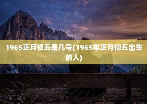 1965正月初五是几号(1965年正月初五出生的人)