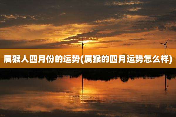 属猴人四月份的运势(属猴的四月运势怎么样)