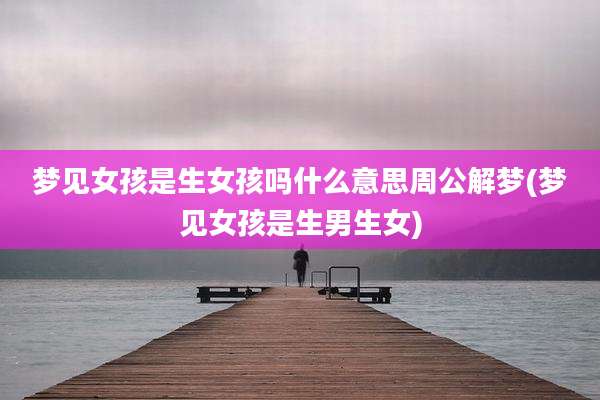 梦见女孩是生女孩吗什么意思周公解梦(梦见女孩是生男生女)