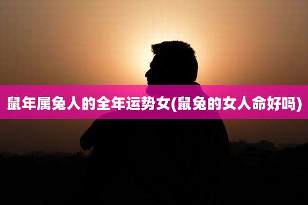 鼠年属兔人的全年运势女(鼠兔的女人命好吗)