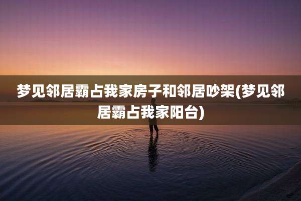 梦见邻居霸占我家房子和邻居吵架(梦见邻居霸占我家阳台)