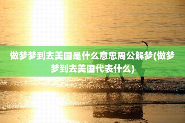 做梦梦到去美国是什么意思周公解梦(做梦梦到去美国代表什么)