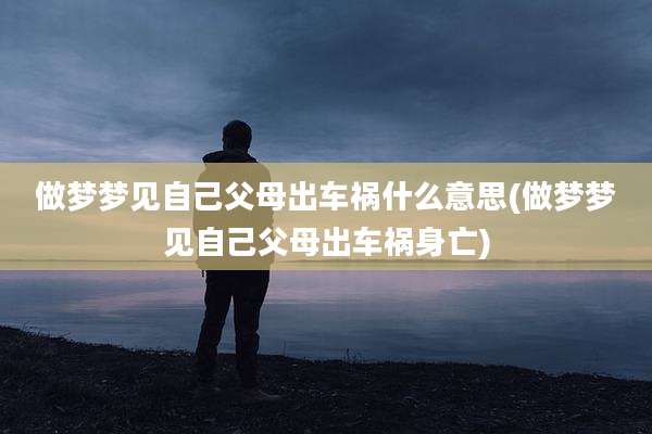 做梦梦见自己父母出车祸什么意思(做梦梦见自己父母出车祸身亡)