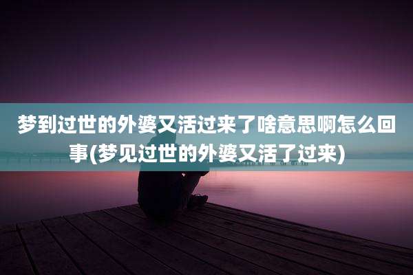 梦到过世的外婆又活过来了啥意思啊怎么回事(梦见过世的外婆又活了过来)