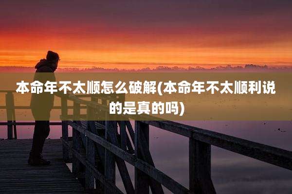本命年不太顺怎么破解(本命年不太顺利说的是真的吗)