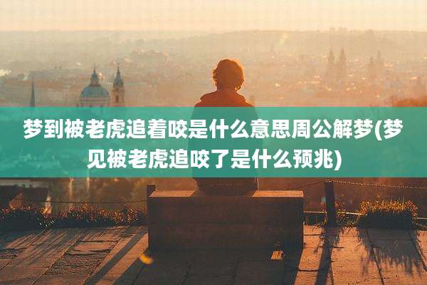 梦到被老虎追着咬是什么意思周公解梦(梦见被老虎追咬了是什么预兆)
