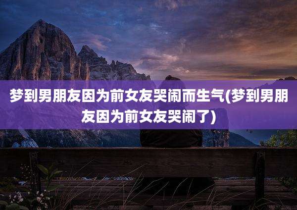 梦到男朋友因为前女友哭闹而生气(梦到男朋友因为前女友哭闹了)