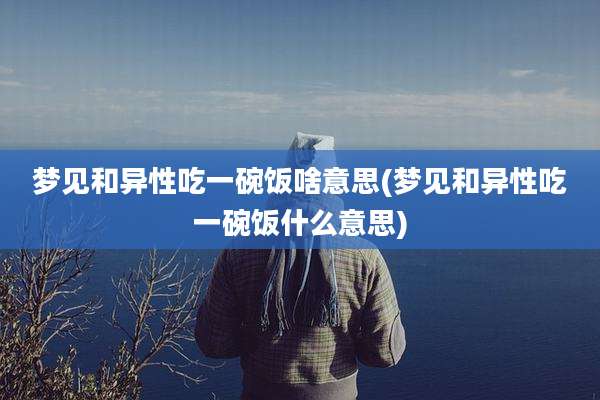 梦见和异性吃一碗饭啥意思(梦见和异性吃一碗饭什么意思)