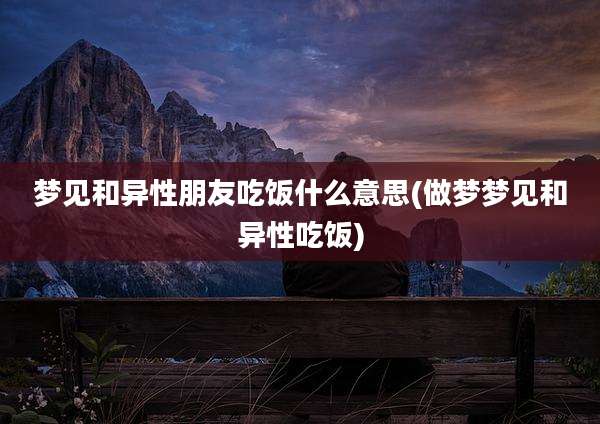 梦见和异性朋友吃饭什么意思(做梦梦见和异性吃饭)