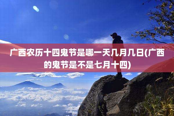 广西农历十四鬼节是哪一天几月几日(广西的鬼节是不是七月十四)