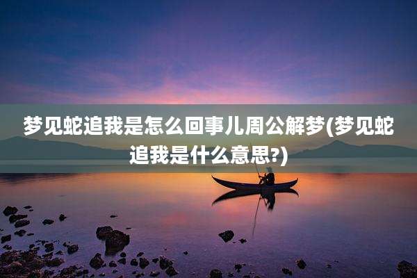 梦见蛇追我是怎么回事儿周公解梦(梦见蛇追我是什么意思?)