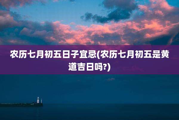 农历七月初五日子宜忌(农历七月初五是黄道吉日吗?)