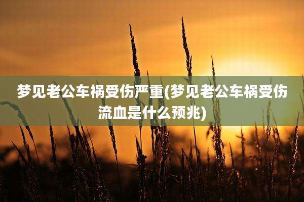 梦见老公车祸受伤严重(梦见老公车祸受伤流血是什么预兆)