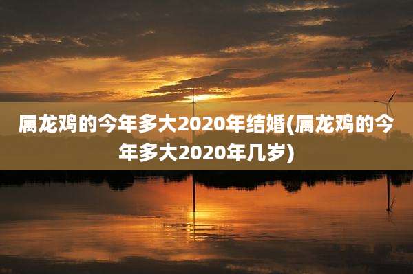 属龙鸡的今年多大2020年结婚(属龙鸡的今年多大2020年几岁)