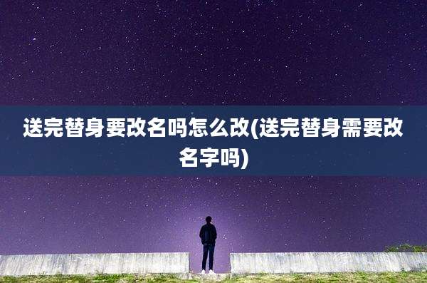送完替身要改名吗怎么改(送完替身需要改名字吗)