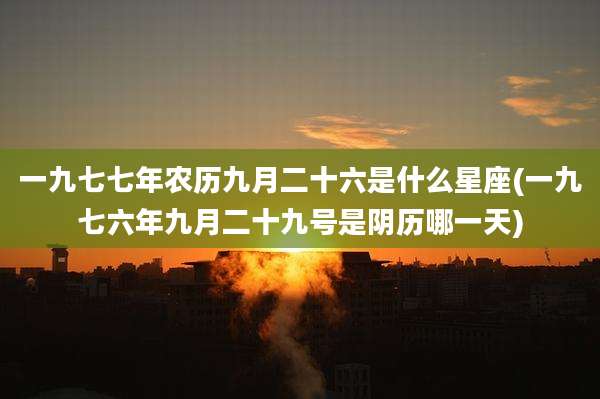 一九七七年农历九月二十六是什么星座(一九七六年九月二十九号是阴历哪一天)