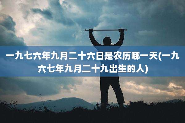 一九七六年九月二十六日是农历哪一天(一九六七年九月二十九出生的人)