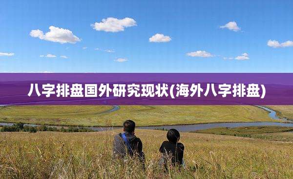 八字排盘国外研究现状(海外八字排盘)