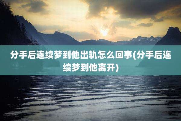 分手后连续梦到他出轨怎么回事(分手后连续梦到他离开)