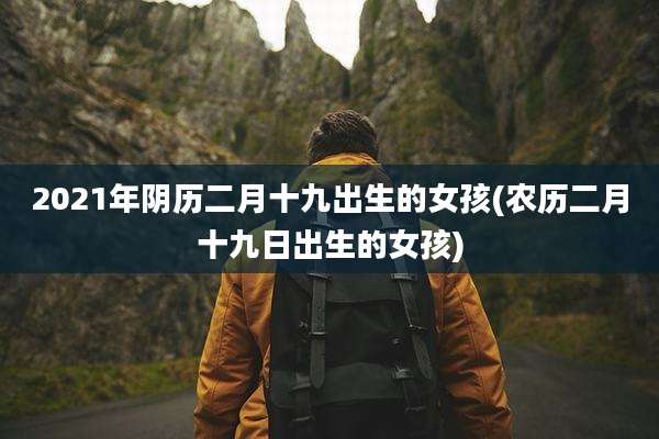 2021年阴历二月十九出生的女孩(农历二月十九日出生的女孩)