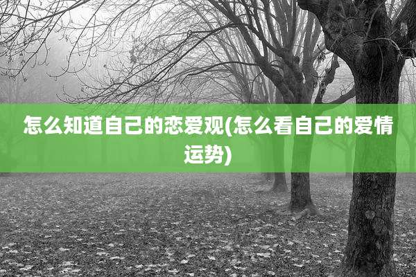 怎么知道自己的恋爱观(怎么看自己的爱情运势)