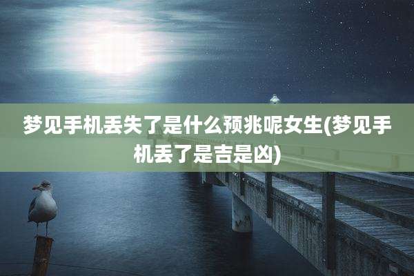 梦见手机丢失了是什么预兆呢女生(梦见手机丢了是吉是凶)