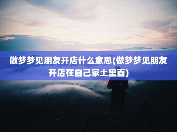 做梦梦见朋友开店什么意思(做梦梦见朋友开店在自己家土里面)