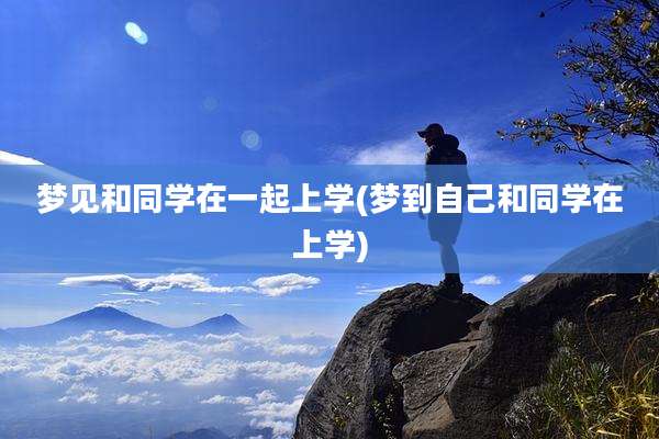 梦见和同学在一起上学(梦到自己和同学在上学)