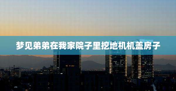 梦见弟弟在我家院子里挖地机机盖房子