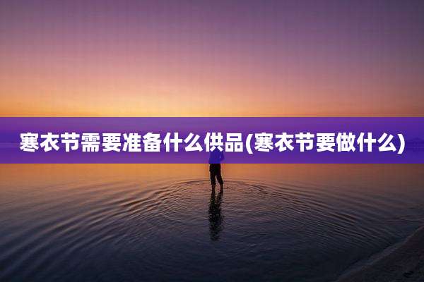 寒衣节需要准备什么供品(寒衣节要做什么)