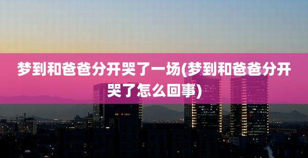 梦到和爸爸分开哭了一场(梦到和爸爸分开哭了怎么回事)
