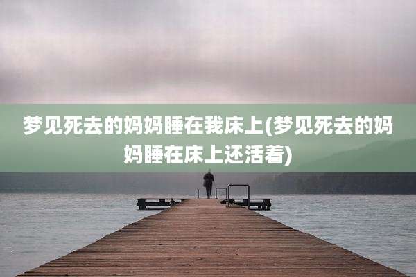 梦见死去的妈妈睡在我床上(梦见死去的妈妈睡在床上还活着)