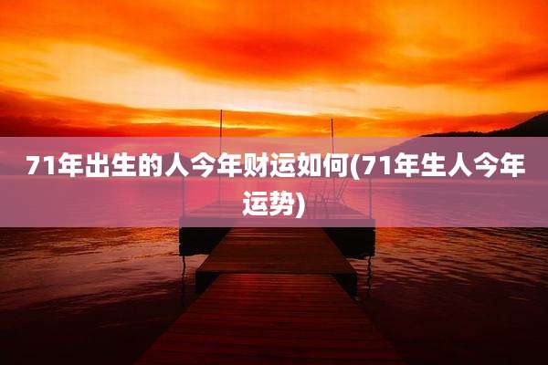 71年出生的人今年财运如何(71年生人今年运势)