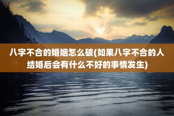 八字不合的婚姻怎么破(如果八字不合的人结婚后会有什么不好的事情发生)