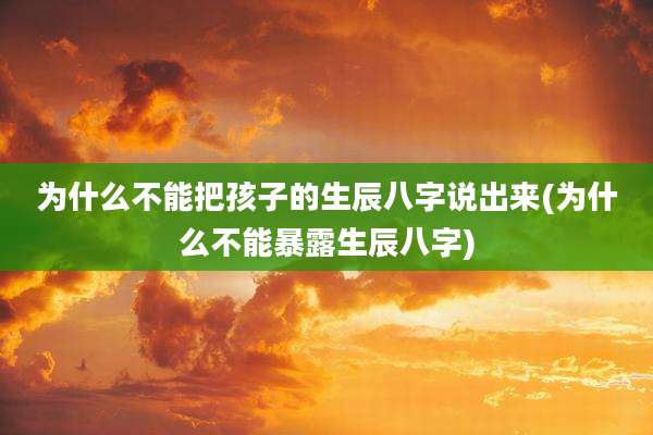 为什么不能把孩子的生辰八字说出来(为什么不能暴露生辰八字)