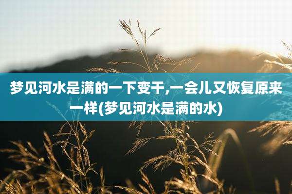 梦见河水是满的一下变干,一会儿又恢复原来一样(梦见河水是满的水)