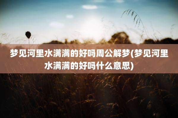 梦见河里水满满的好吗周公解梦(梦见河里水满满的好吗什么意思)