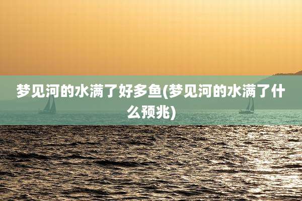 梦见河的水满了好多鱼(梦见河的水满了什么预兆)