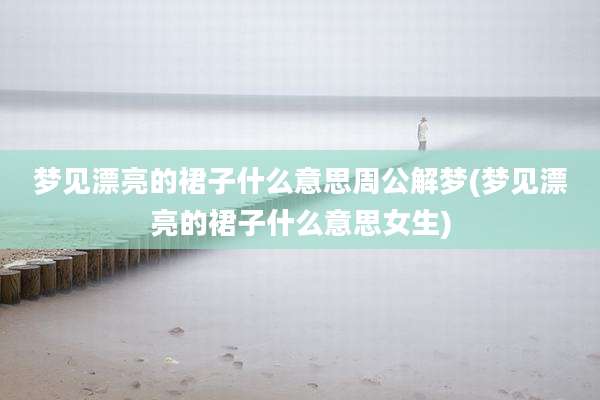 梦见漂亮的裙子什么意思周公解梦(梦见漂亮的裙子什么意思女生)