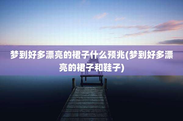 梦到好多漂亮的裙子什么预兆(梦到好多漂亮的裙子和鞋子)
