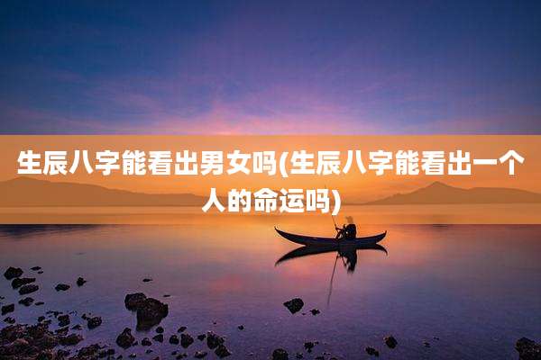生辰八字能看出男女吗(生辰八字能看出一个人的命运吗)