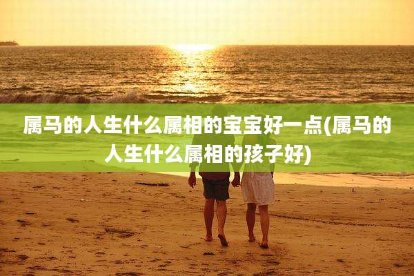属马的人生什么属相的宝宝好一点(属马的人生什么属相的孩子好)