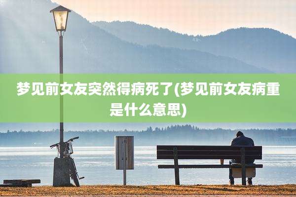 梦见前女友突然得病死了(梦见前女友病重是什么意思)