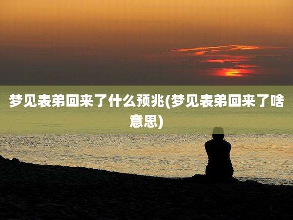 梦见表弟回来了什么预兆(梦见表弟回来了啥意思)