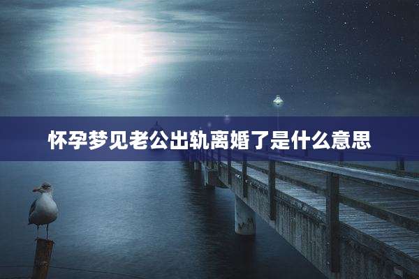 怀孕梦见老公出轨离婚了是什么意思