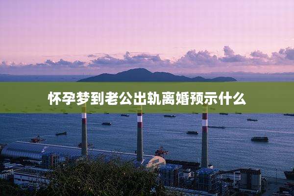 怀孕梦到老公出轨离婚预示什么