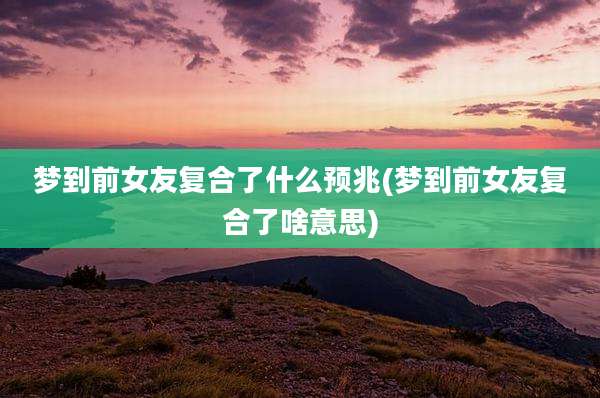 梦到前女友复合了什么预兆(梦到前女友复合了啥意思)