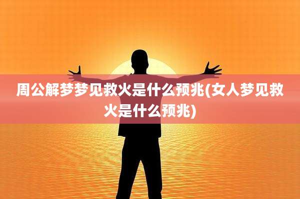 周公解梦梦见救火是什么预兆(女人梦见救火是什么预兆)
