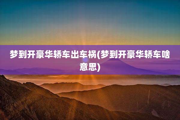 梦到开豪华轿车出车祸(梦到开豪华轿车啥意思)