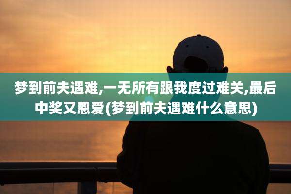 梦到前夫遇难,一无所有跟我度过难关,最后中奖又恩爱(梦到前夫遇难什么意思)